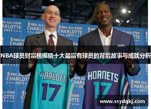 NBA球员财富榜揭晓十大最富有球员的背后故事与成就分析